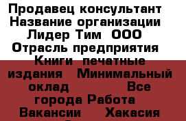 Продавец-консультант › Название организации ­ Лидер Тим, ООО › Отрасль предприятия ­ Книги, печатные издания › Минимальный оклад ­ 18 000 - Все города Работа » Вакансии   . Хакасия респ.,Саяногорск г.